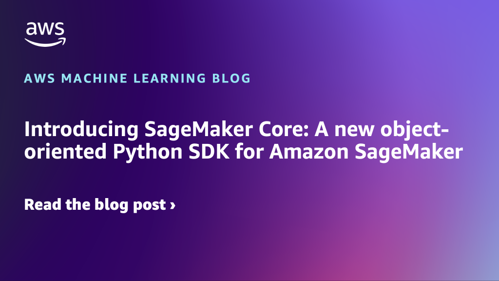 Introducing SageMaker Core: A new object-oriented Python SDK for Amazon SageMaker